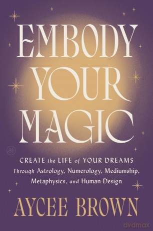 Embody Your Magic: Create the Life of Your Dreams Through Astrology, Numerology, Mediumship, Metaphysics, and Human Design - Brown Aycee [KSIĄŻKA]