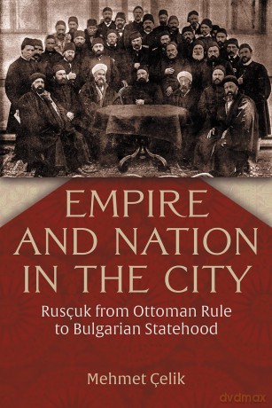 Empire and Nation in the City: Rusçuk from Ottoman Rule to Bulgarian Statehood (Modern Intellectual and Political History of the Middle East) - Mehmet Celik [KSIĄŻKA]