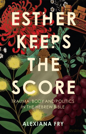 Esther Keeps the Score: Trauma, Body and Politics in the Hebrew Bible - Alexiana Fry [KSIĄŻKA]