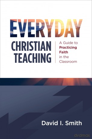 Everyday Christian Teaching: A Guide to Practicing Faith in the Classroom - David I. Smith [KSIĄŻKA]
