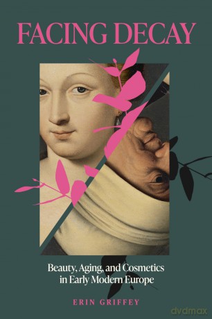 Facing Decay: Beauty, Aging, and Cosmetics in Early Modern Europe - Erin Griffey [KSIĄŻKA]