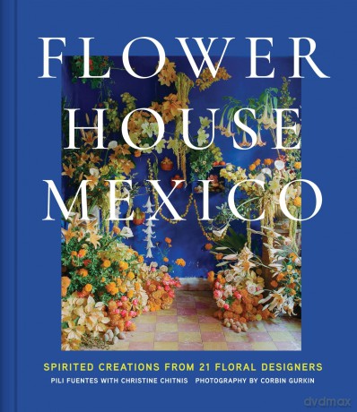 Flower House Mexico: Spirited Creations from 21 Floral Designers - Pili Fuentes [KSIĄŻKA]