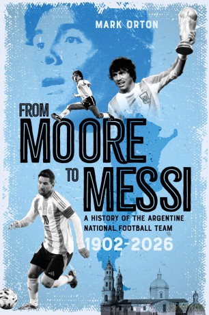 From Moore to Messi: A History of the Argentine National Football Team 1902-2026 - Orton Mark [KSIĄŻKA]