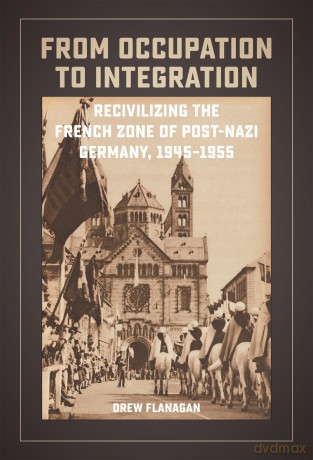 From Occupation to Integration: Recivilizing the French Zone of Post-Nazi Germany, 1945-1955 - Drew Flanagan [KSIĄŻKA]