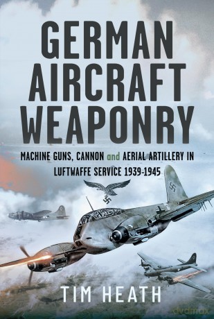 German Aircraft Weaponry: Machine Guns, Cannon and Aerial Artillery in Luftwaffe Service, 1939-1945 - Tim Heath [KSIĄŻKA]