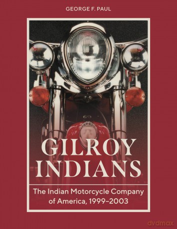 Gilroy Indians: The Indian Motorcycle Company of America, 1999-2003 - George F. Paul [KSIĄŻKA]