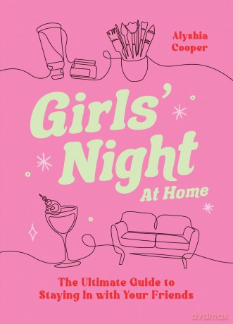 Girls' Night At Home: The Ultimate Guide to Staying In with Your Friends - Alyshia Cooper [KSIĄŻKA]