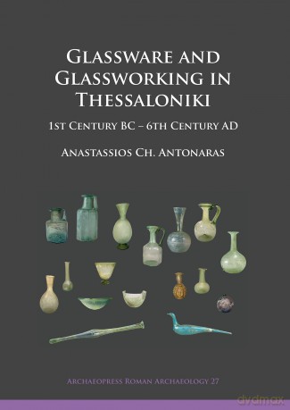 Glassware and Glassworking in Thessaloniki: 1st Century BC - 6th Century AD (Archaeopress Roman Archaeology) - Anastassi Antonaras [KSIĄŻKA]