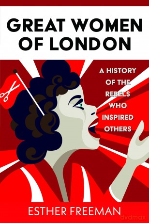 Great Women of London: A History of The Rebels who inspired Others - Esther Freeman [KSIĄŻKA]