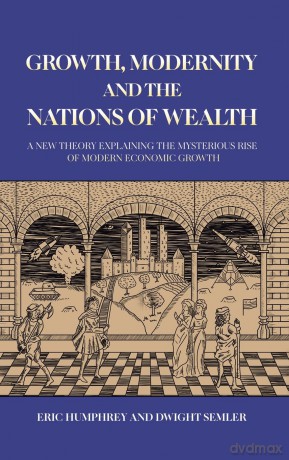 Growth, Modernity and the Nations of Wealth: A new theory explaining the mysterious rise of modern economic growth - Eric Humphrey [KSIĄŻKA]