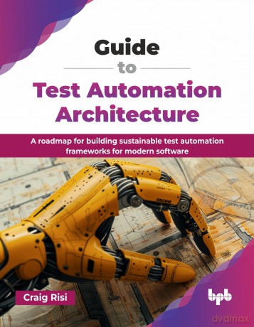 Guide to Test Automation Architecture: A roadmap for building sustainable test automation frameworks for modern software (English Edition) - Craig Risi [KSIĄŻKA]