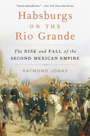 Habsburgs on the Rio Grande: The Rise and Fall of the Second Mexican Empire - Raymond Jonas [KSIĄŻKA]