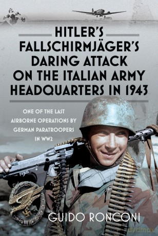 Hitler's Fallschirmjäger's Daring Attack on the Italian Army Headquarters in 1943: One of the Last Airborne Operations by German Paratroopers in WW2 - Guido Ronconi [KSIĄŻKA]