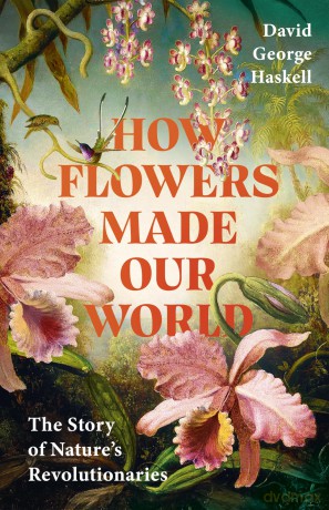 How Flowers Made Our World: The Story of Nature's Revolutionaries - D George Haskell [KSIĄŻKA]