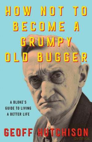 How Not to Become a Grumpy Old Bugger: A Bloke's Guide to Living a Better Life - Geoff Hutchison [KSIĄŻKA]