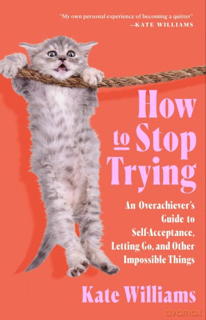 How to Stop Trying: An Overachiever's Guide to Self-Acceptance, Letting Go, and Other Impossible Things - Kate Williams [KSIĄŻKA]