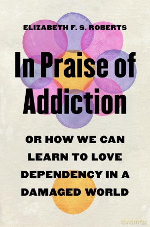 In Praise of Addiction: Or How We Can Learn to Love Dependency in a Damaged World - Elizabeth Roberts [KSIĄŻKA]