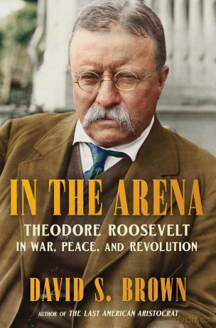 In the Arena: Theodore Roosevelt in War, Peace, and Revolution - David Brown [KSIĄŻKA]