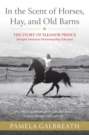 In the Scent of Horses, Hay, and Old Barns The Story of Eleanor Prince, Intrepid American Horsemanship Educator - amela Galbreath [KSIĄŻKA]