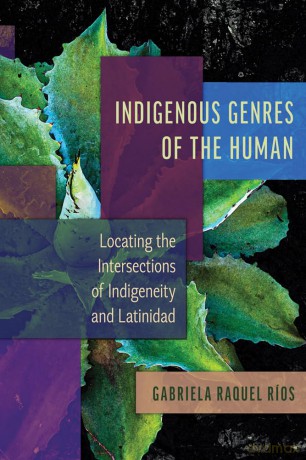 Indigenous Genres of the Human: Locating the Intersections of Indigeneity and Latinidad [KSIĄŻKA]
