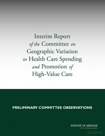 Interim Report of the Committee on Geographic Variation in Health Care Spending and Promotion of High-Value Care: Preliminary Committee Observations - No Author Stated [KSIĄŻKA]