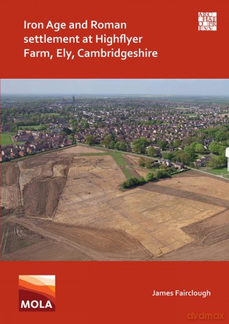 Iron Age and Roman Settlement at Highflyer Farm, Ely, Cambridgeshire - James Fairclough [KSIĄŻKA]