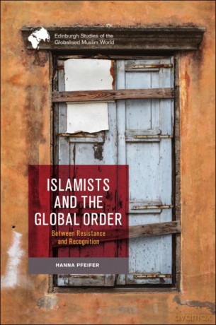 Islamists and the Global Order: Between Resistance and Recognition (Edinburgh Studies of the Globalised Muslim World) - Hanna Pfeifer [KSIĄŻKA]