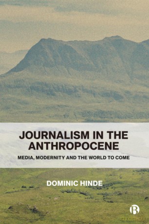Journalism in the Anthropocene: Media, Modernity and the World to Come - Dominic (The Hinde [KSIĄŻKA]