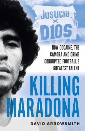 Killing Maradona: How cocaine, the Camorra, cartels and crime corrupted football's greatest talent - David Arrowsmith [KSIĄŻKA]