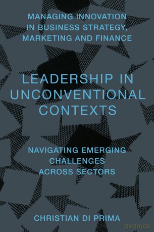 Leadership in Unconventional Contexts: Navigating Emerging Challenges Across Sectors (Managing Innovation in Business Strategy, Marketing and Finance) - Christian Di Prima [KSIĄŻKA]