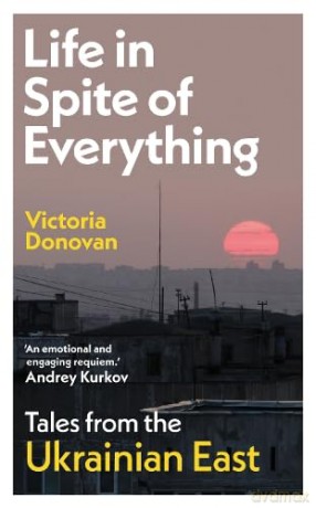 Life in Spite of Everything: Tales from the Ukrainian East - Victoria Donovan [KSIĄŻKA]