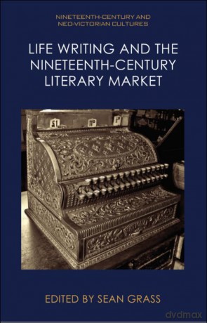 Life Writing and the Nineteenth-Century Literary Market (Nineteenth-Century and Neo-Victorian Cultures) - Sean Grass [KSIĄŻKA]