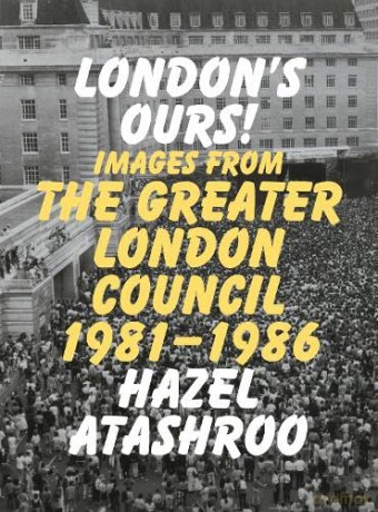 London's Ours!: Images From The Greater London Council 1981-1986 - Hazel Atashroo [KSIĄŻKA]