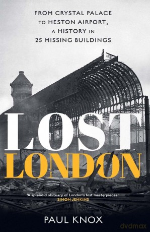 Lost London: From Crystal Palace to Heston Airport, a History in 25 Missing Buildings - Paul Knox [KSIĄŻKA]