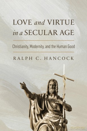 Love and Virtue in a Secular Age: Christianity, Modernity, and the Human Good (The Beginning and the Beyond of Politics) - Ralph C. Hancock [KSIĄŻKA]