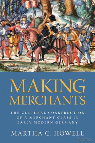 Making Merchants: The Cultural Construction of a Merchant Class in Early Modern Germany - Howell Martha C. [KSIĄŻKA]