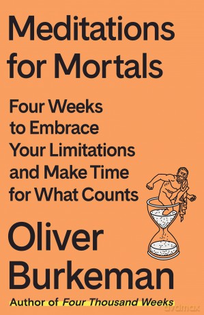 Meditations for Mortals: Four Weeks to Embrace Your Limitations and Make Time for What Counts - Oliver Burkeman [KSIĄŻKA]