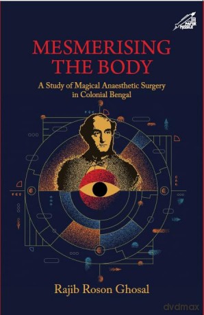 Mesmerising The Body: A Study of Magical Anaesthetic Surgery in Colonial Bengal - Rajib Roson Ghosal [KSIĄŻKA]