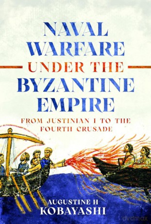 Naval Warfare under the Byzantine Empire: From Justinian I to the Fourth Crusade - Augustine Kobayashi [KSIĄŻKA]