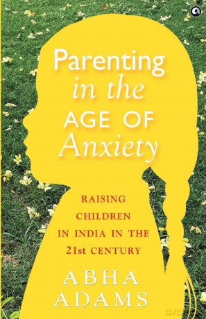 PARENTING IN THE AGE OF ANXIETY: Raising Children in India in the 21st Century - Abha Adams [KSIĄŻKA]