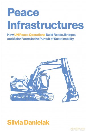 Peace Infrastructures: How UN Peace Operations Build Roads, Bridges, and Solar Farms in the Pursuit of Sustainability - Silvia Danielak [KSIĄŻKA]
