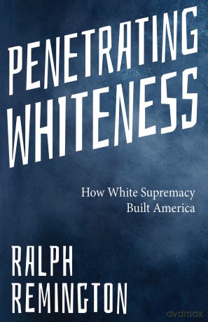 Penetrating Whiteness: How White Supremacy Built America (Navigating The Landscape Of Racism, Sexism, And America's Cultural Divide) - Ralph Remington [KSIĄŻKA]