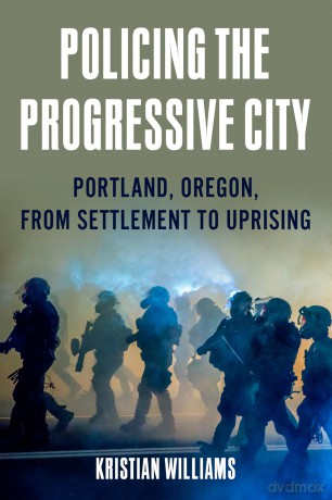 Policing the Progressive City: Portland, Oregon, from Settlement to Uprising - Kristian Williams [KSIĄŻKA]