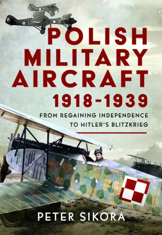 Polish Military Aircraft 1918-1939: From Regaining Independence to Hitler's Blitzkrieg - Peter Sikora [KSIĄŻKA]