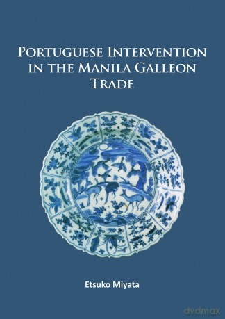 Portuguese Intervention in the Manila Galleon Trade: The Structure and Networks of Trade Between Asia and America in the 16th and 17th Centuries as Revealed by Chinese Ceramics and Spanish Archives - Etsuko Miyata [KSIĄŻKA]