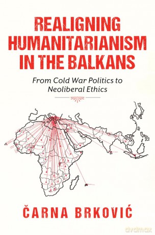 Realigning Humanitarianism in the Balkans: From Cold War Politics to Neoliberal Ethics (Worlds in Crisis: Refugees, Asylum, and Forced Migration) - Carna Brkovic [KSIĄŻKA]