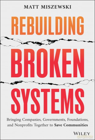 Rebuilding Broken Systems: Bringing Companies, Governments, Foundations and Nonprofits Together to Save Communities - Matt Miszewski [KSIĄŻKA]