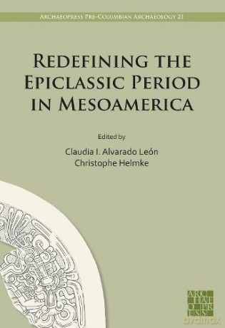 Redefining the Epiclassic Period in Mesoamerica: Proceedings of the Copenhagen Roundtable (Archaeopress Pre-Columbian Archaeology) - Claud Alvarado Le N [KSIĄŻKA]