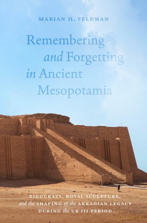 Remembering and Forgetting in Ancient Mesopotamia: Ziggurats, Royal Sculpture, and the Shaping of the Akkadian Legacy During the Ur III Period - Marian H Feldman [KSIĄŻKA]