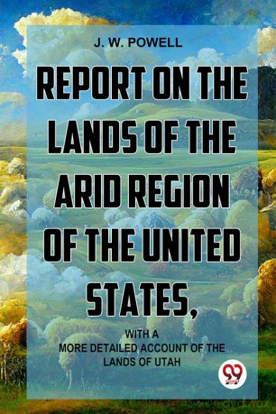Report On The Lands Of The Arid Region Of The United States, With AMore Detailed Account Of The Lands Of Utah - J. W. Powell. [KSIĄŻKA]